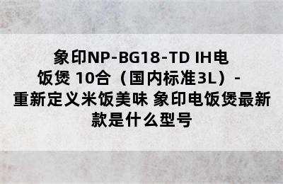 象印NP-BG18-TD IH电饭煲 10合（国内标准3L）- 重新定义米饭美味 象印电饭煲最新款是什么型号